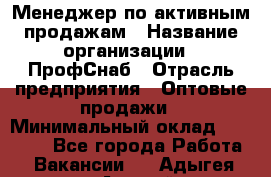 Менеджер по активным продажам › Название организации ­ ПрофСнаб › Отрасль предприятия ­ Оптовые продажи › Минимальный оклад ­ 30 000 - Все города Работа » Вакансии   . Адыгея респ.,Адыгейск г.